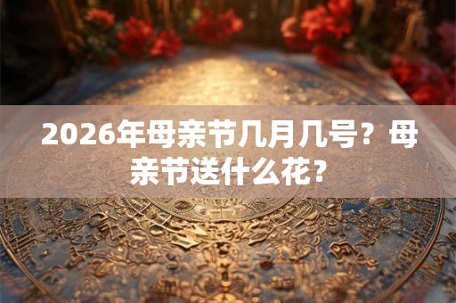 2026年母亲节几月几号？母亲节送什么花？