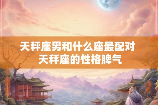 天秤座男和什么座最配对  天秤座的性格脾气