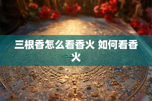 三根香怎么看香火 如何看香火
