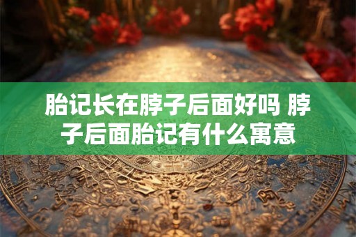 胎记长在脖子后面好吗 脖子后面胎记有什么寓意