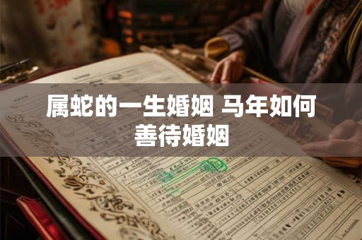 属蛇的一生婚姻 马年如何善待婚姻 属蛇的一生婚姻 马年如何善待婚姻