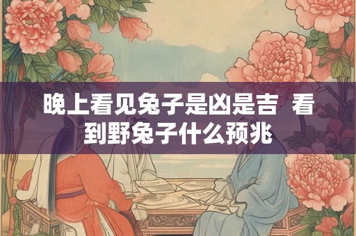 晚上看见兔子是凶是吉  看到野兔子什么预兆