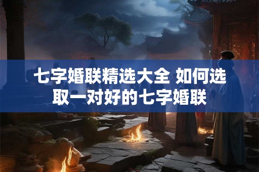 七字婚联精选大全 如何选取一对好的七字婚联