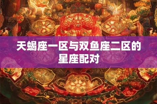 天蝎座一区与双鱼座二区的星座配对