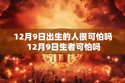 12月9日出生的人很可怕吗 12月9日生者可怕吗