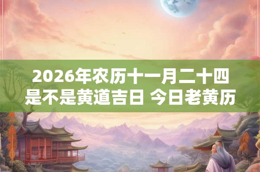 2026年农历十一月二十四是不是黄道吉日 今日老黄历如何