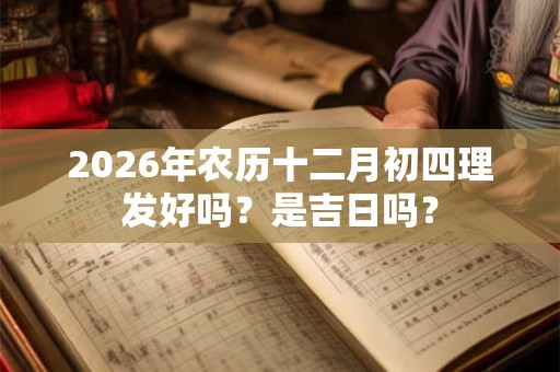 2026年农历十二月初四理发好吗？是吉日吗？