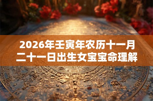 2026年壬寅年农历十一月二十一日出生女宝宝命理解析 2026年壬寅年农历十一月二十一日出生女宝宝命理解析