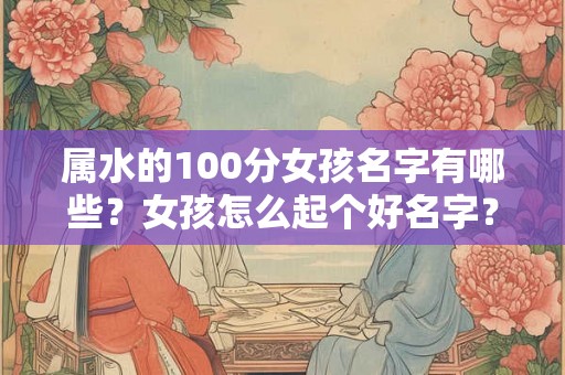 属水的100分女孩名字有哪些？女孩怎么起个好名字？