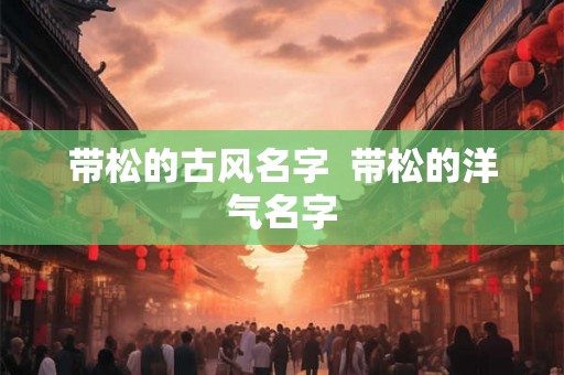 带松的古风名字  带松的洋气名字