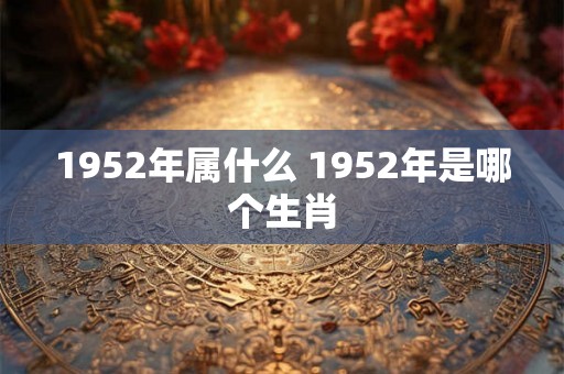 1952年属什么 1952年是哪个生肖