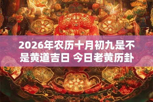 2026年农历十月初九是不是黄道吉日 今日老黄历卦象