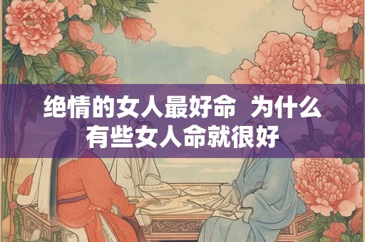 绝情的女人最好命  为什么有些女人命就很好