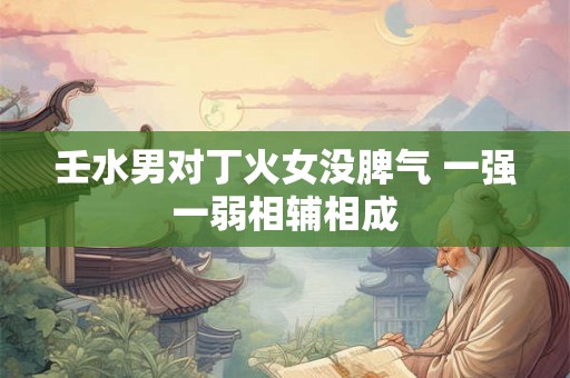 壬水男对丁火女没脾气 一强一弱相辅相成