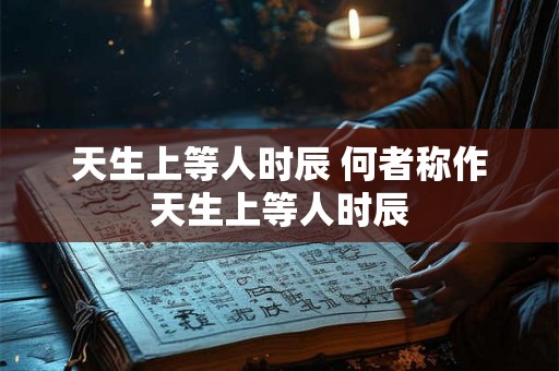 天生上等人时辰 何者称作天生上等人时辰