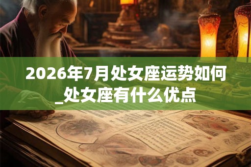 2026年7月处女座运势如何_处女座有什么优点