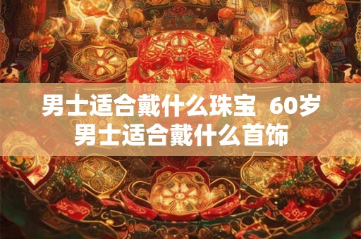 男士适合戴什么珠宝  60岁男士适合戴什么首饰