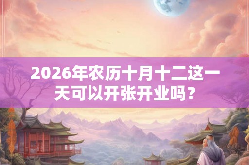 2026年农历十月十二这一天可以开张开业吗？