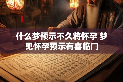 什么梦预示不久将怀孕 梦见怀孕预示有喜临门