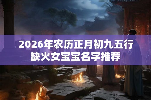 2026年农历正月初九五行缺火女宝宝名字推荐