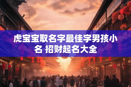 虎宝宝取名字最佳字男孩小名 招财起名大全 虎宝宝取名字最佳字男孩小名 招财起名大全