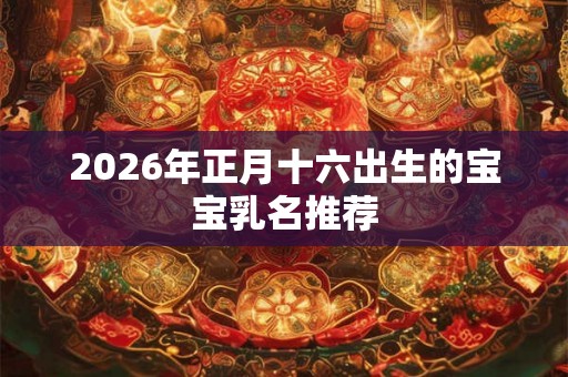 2026年正月十六出生的宝宝乳名推荐