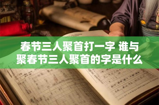 春节三人聚首打一字 谁与聚春节三人聚首的字是什么 春节三人聚首打一字 谁与聚春节三人聚首的字是什么
