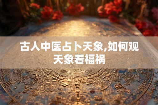 古人中医占卜天象,如何观天象看福祸 古人中医占卜天象,如何观天象看福祸