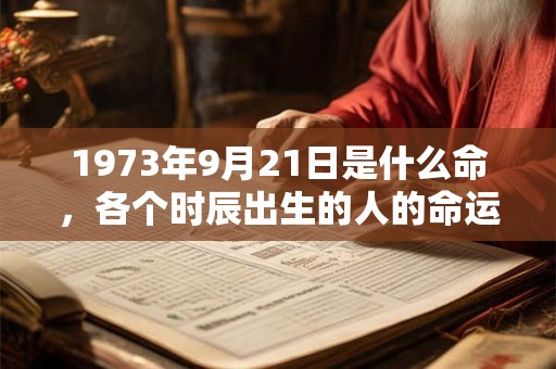 1973年9月21日是什么命,各个时辰出生的人的命运 1973年9月21日是什么命,各个时辰出生的人的命运