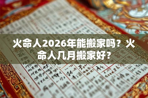 火命人2026年能搬家吗?火命人几月搬家好? 火命人2026年能搬家吗?火命人几月搬家好?