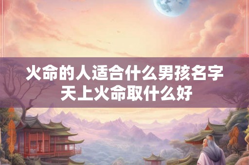 火命的人适合什么男孩名字 天上火命取什么好