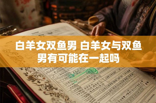 白羊女双鱼男 白羊女与双鱼男有可能在一起吗
