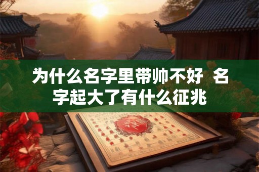 为什么名字里带帅不好 名字起大了有什么征兆 为什么名字里带帅不好 名字起大了有什么征兆