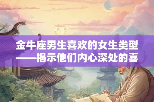 金牛座男生喜欢的女生类型——揭示他们内心深处的喜好