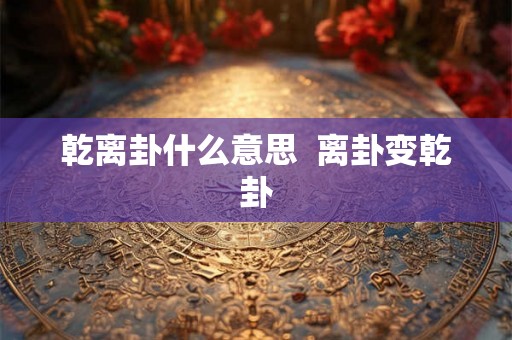 乾离卦什么意思 离卦变乾卦 乾离卦什么意思 离卦变乾卦