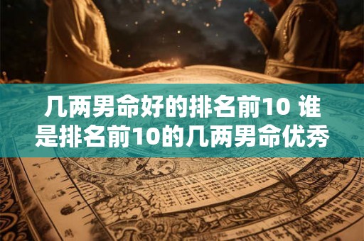 几两男命好的排名前10 谁是排名前10的几两男命优秀者