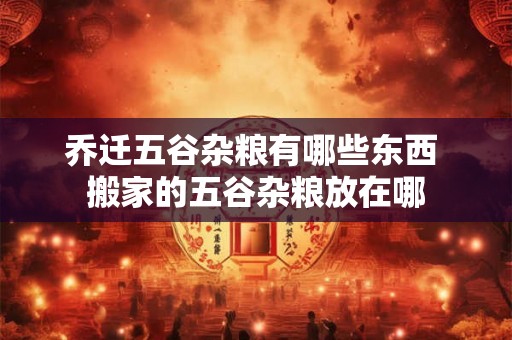 乔迁五谷杂粮有哪些东西 搬家的五谷杂粮放在哪