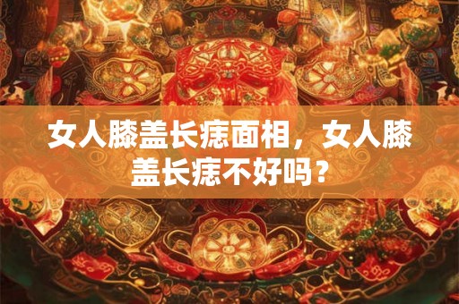 女人膝盖长痣面相，女人膝盖长痣不好吗？