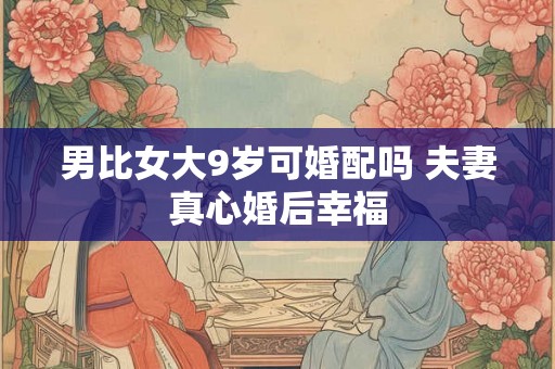 男比女大9岁可婚配吗 夫妻真心婚后幸福 男比女大9岁可婚配吗 夫妻真心婚后幸福