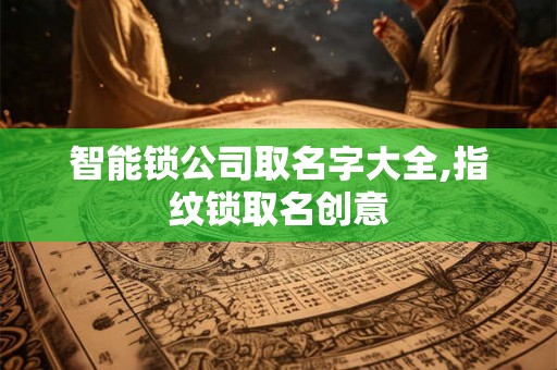 智能锁公司取名字大全,指纹锁取名创意 智能锁公司取名字大全,指纹锁取名创意