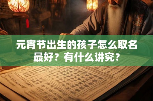 元宵节出生的孩子怎么取名最好?有什么讲究? 元宵节出生的孩子怎么取名最好?有什么讲究?