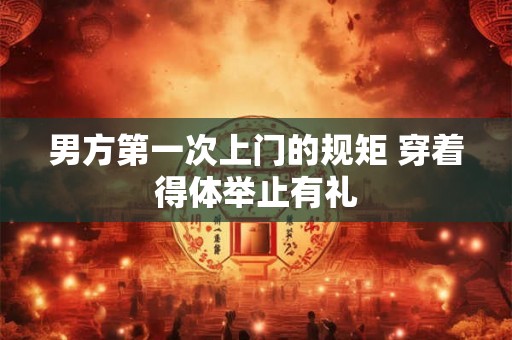 男方第一次上门的规矩 穿着得体举止有礼