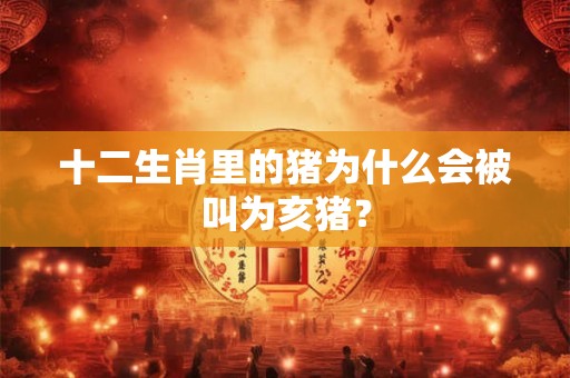 十二生肖里的猪为什么会被叫为亥猪？