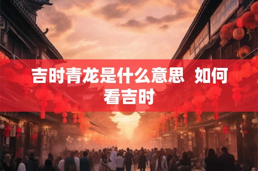 吉时青龙是什么意思  如何看吉时