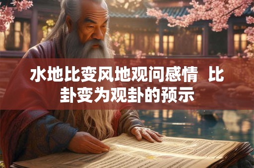 水地比变风地观问感情  比卦变为观卦的预示