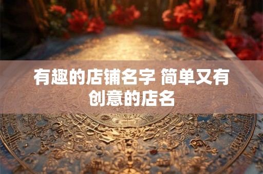 有趣的店铺名字 简单又有创意的店名 有趣的店铺名字 简单又有创意的店名