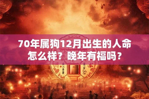 70年属狗12月出生的人命怎么样？晚年有福吗？
