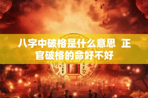 八字中破格是什么意思  正官破格的命好不好