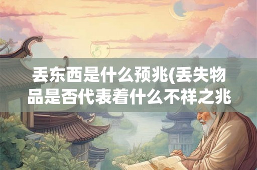 丢东西是什么预兆(丢失物品是否代表着什么不祥之兆)