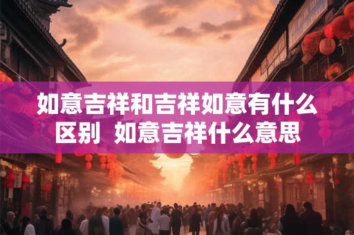 如意吉祥和吉祥如意有什么区别  如意吉祥什么意思